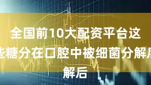 全国前10大配资平台这些糖分在口腔中被细菌分解后