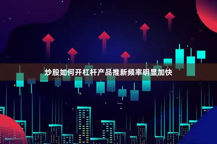 炒股如何开杠杆产品推新频率明显加快