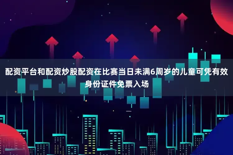 配资平台和配资炒股配资在比赛当日未满6周岁的儿童可凭有效身份证件免票入场