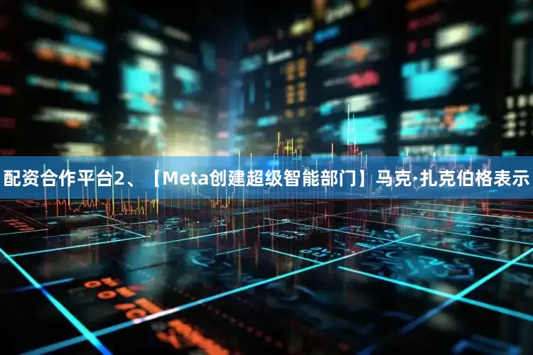 配资合作平台2、【Meta创建超级智能部门】马克·扎克伯格表示