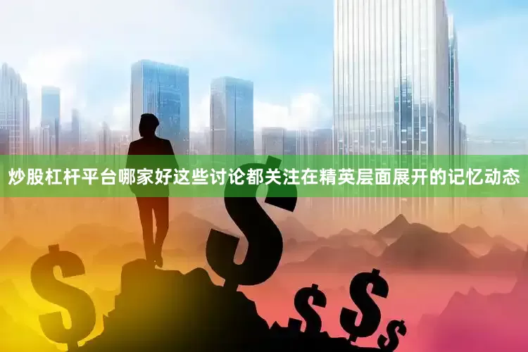 炒股杠杆平台哪家好这些讨论都关注在精英层面展开的记忆动态