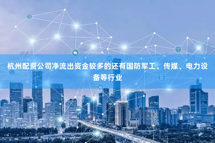 杭州配资公司净流出资金较多的还有国防军工、传媒、电力设备等行业
