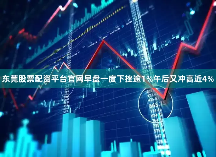 东莞股票配资平台官网早盘一度下挫逾1%午后又冲高近4%