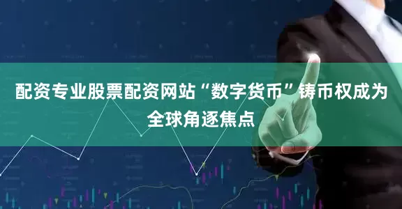 配资专业股票配资网站“数字货币”铸币权成为全球角逐焦点
