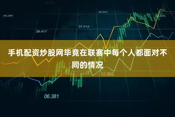 手机配资炒股网毕竟在联赛中每个人都面对不同的情况