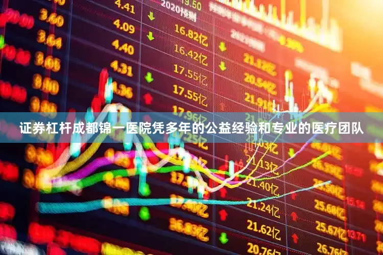 证券杠杆成都锦一医院凭多年的公益经验和专业的医疗团队