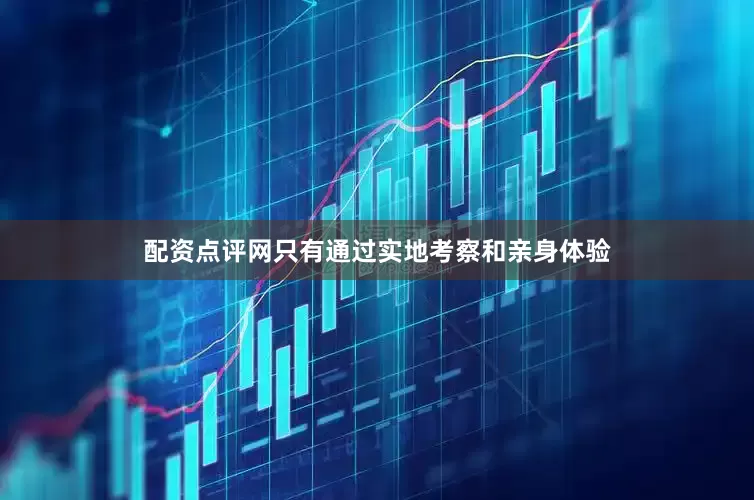 配资点评网只有通过实地考察和亲身体验