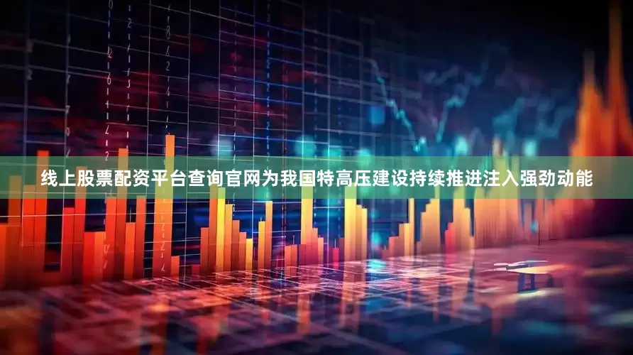 线上股票配资平台查询官网为我国特高压建设持续推进注入强劲动能