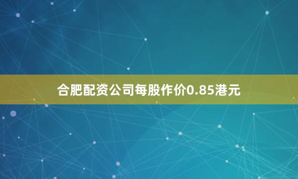 合肥配资公司每股作价0.85港元