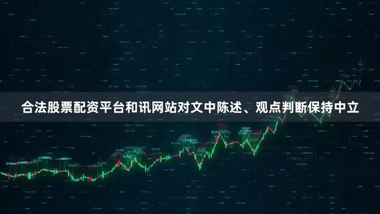 合法股票配资平台和讯网站对文中陈述、观点判断保持中立