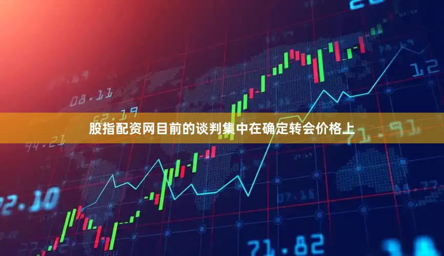 股指配资网目前的谈判集中在确定转会价格上