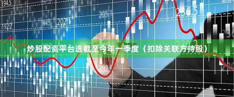 炒股配资平台选截至今年一季度（扣除关联方持股）