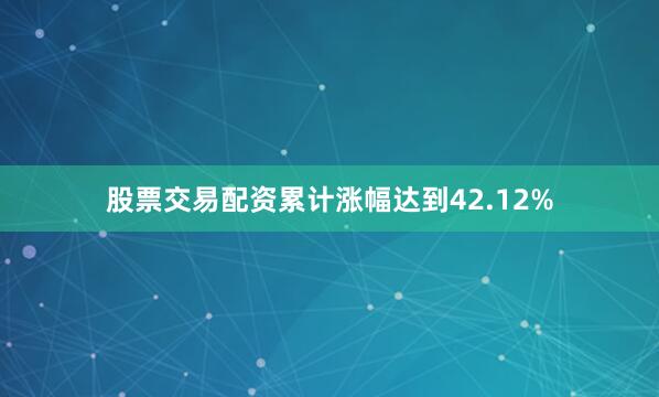 股票交易配资累计涨幅达到42.12%