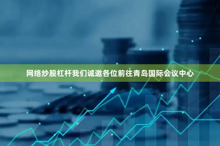 网络炒股杠杆我们诚邀各位前往青岛国际会议中心
