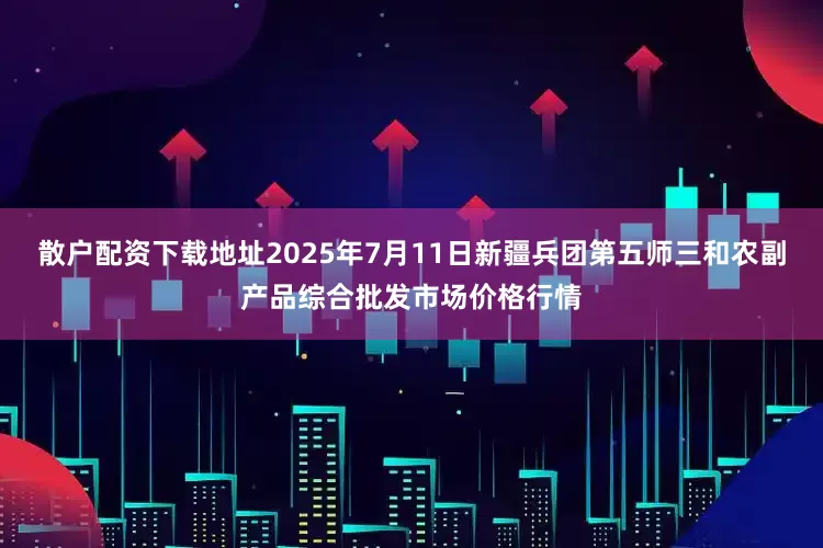 散户配资下载地址2025年7月11日新疆兵团第五师三和农副产品综合批发市场价格行情