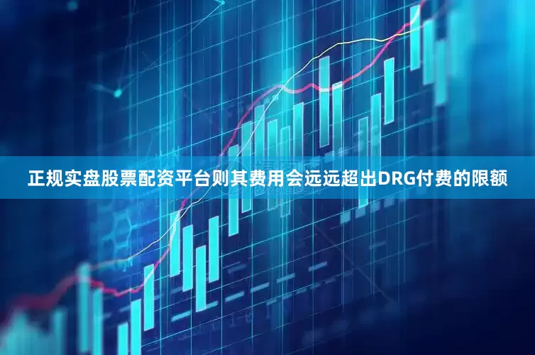 正规实盘股票配资平台则其费用会远远超出DRG付费的限额
