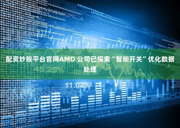 配资炒股平台官网AMD 公司已探索“智能开关”优化数据处理