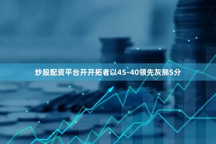 炒股配资平台开开拓者以45-40领先灰熊5分