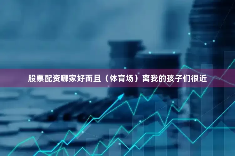 股票配资哪家好而且（体育场）离我的孩子们很近