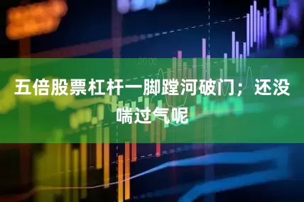 五倍股票杠杆一脚蹚河破门；还没喘过气呢