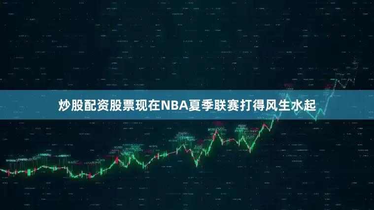 炒股配资股票现在NBA夏季联赛打得风生水起
