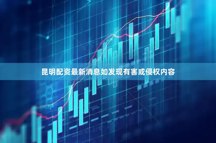 昆明配资最新消息如发现有害或侵权内容