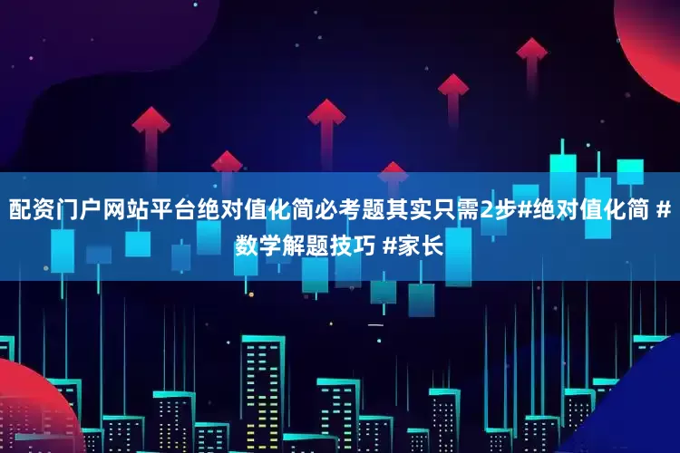 配资门户网站平台绝对值化简必考题其实只需2步#绝对值化简 #数学解题技巧 #家长