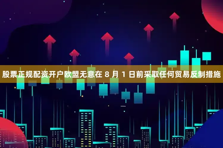 股票正规配资开户欧盟无意在 8 月 1 日前采取任何贸易反制措施