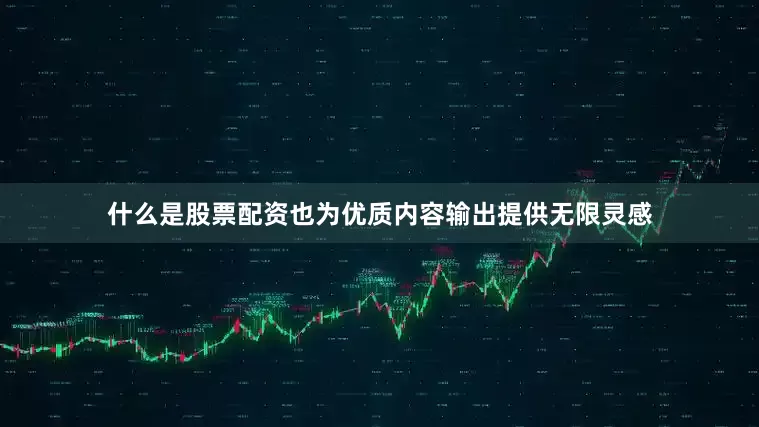 什么是股票配资也为优质内容输出提供无限灵感