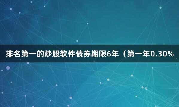 排名第一的炒股软件债券期限6年（第一年0.30%
