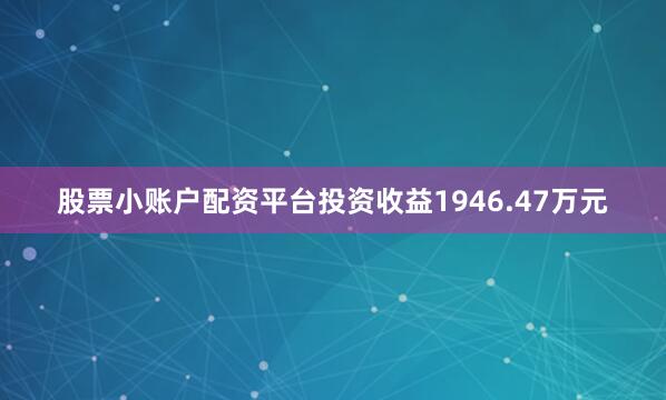 股票小账户配资平台投资收益1946.47万元