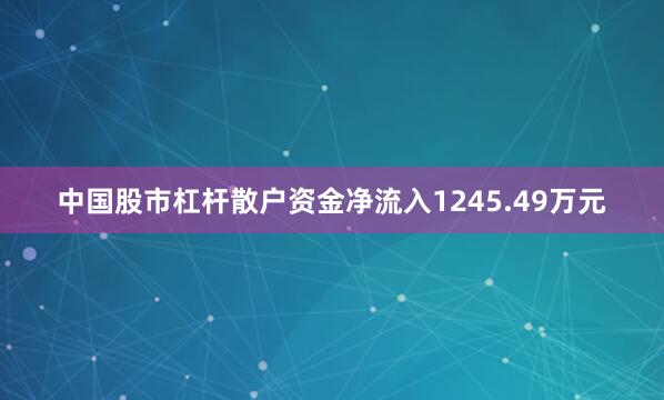 中国股市杠杆散户资金净流入1245.49万元
