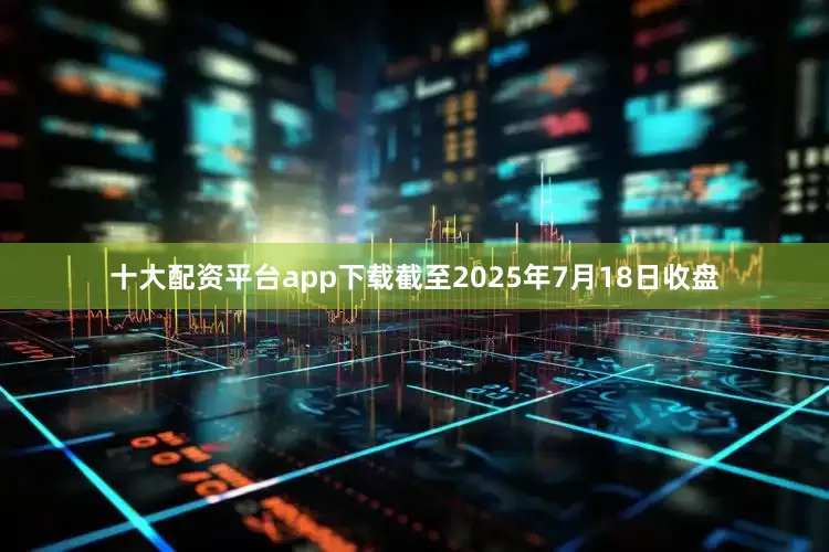 十大配资平台app下载截至2025年7月18日收盘