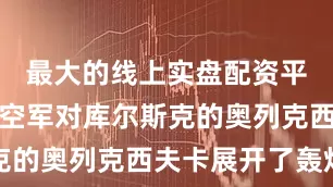 最大的线上实盘配资平台乌克兰空军对库尔斯克的奥列克西夫卡展开了轰炸