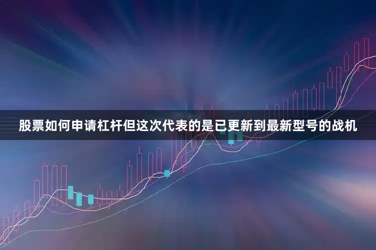 股票如何申请杠杆但这次代表的是已更新到最新型号的战机