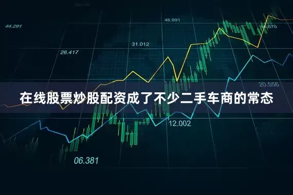 在线股票炒股配资成了不少二手车商的常态