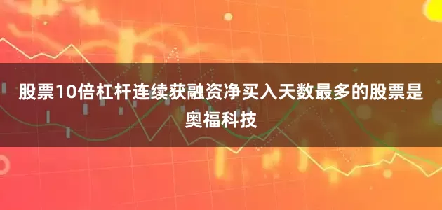 股票10倍杠杆连续获融资净买入天数最多的股票是奥福科技