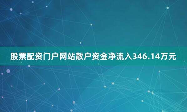 股票配资门户网站散户资金净流入346.14万元