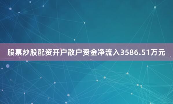 股票炒股配资开户散户资金净流入3586.51万元