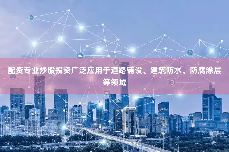 配资专业炒股投资广泛应用于道路铺设、建筑防水、防腐涂层等领域