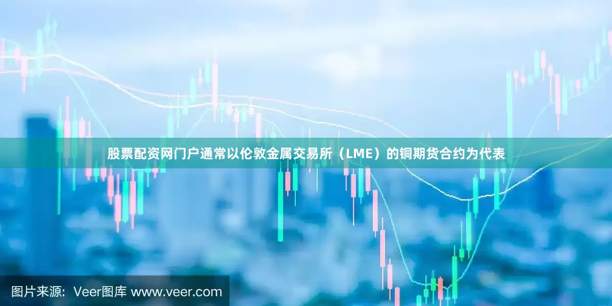 股票配资网门户通常以伦敦金属交易所（LME）的铜期货合约为代表