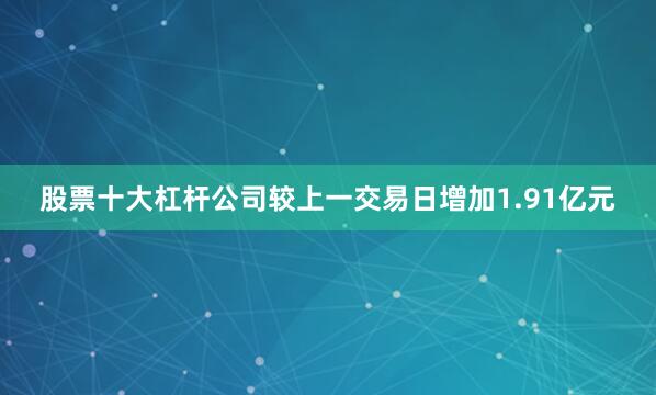股票十大杠杆公司较上一交易日增加1.91亿元