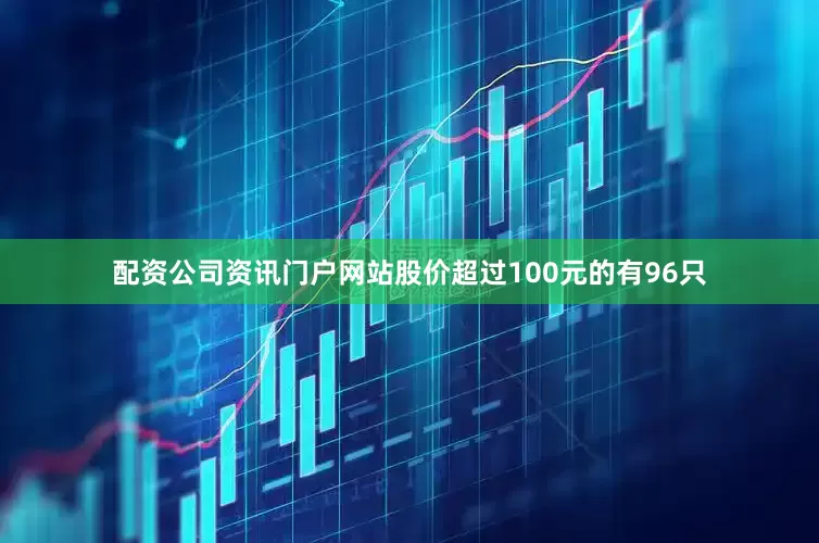 配资公司资讯门户网站股价超过100元的有96只