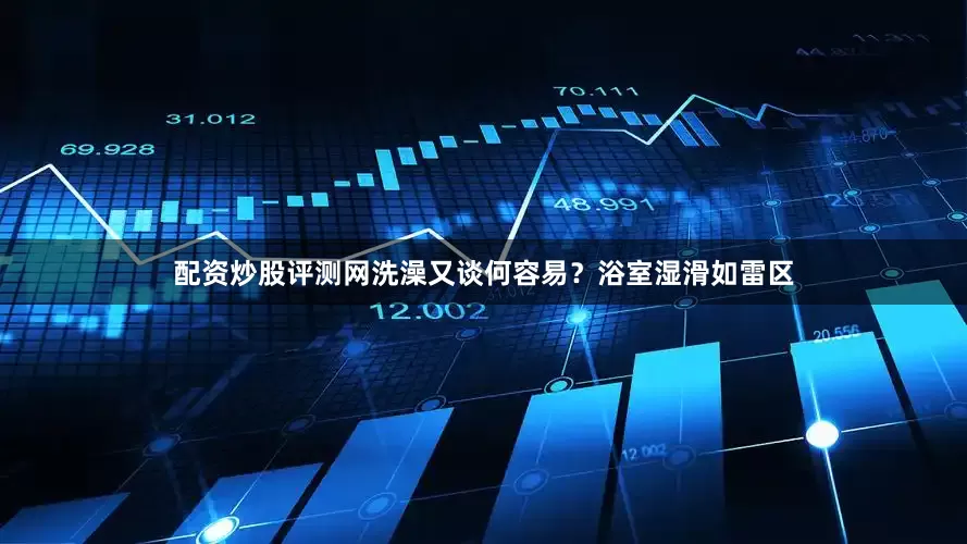 配资炒股评测网洗澡又谈何容易？浴室湿滑如雷区