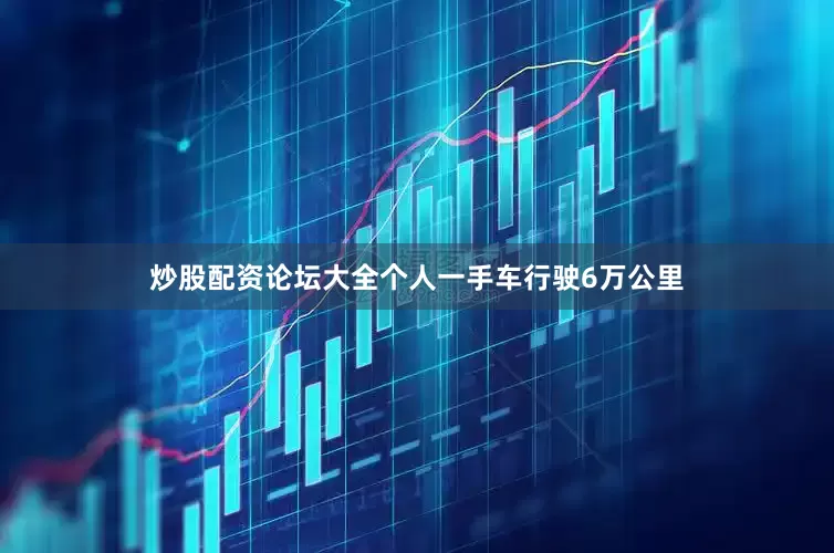 炒股配资论坛大全个人一手车行驶6万公里