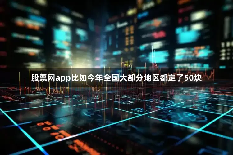 股票网app比如今年全国大部分地区都定了50块