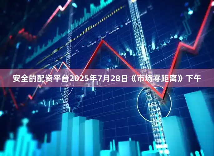 安全的配资平台2025年7月28日《市场零距离》下午