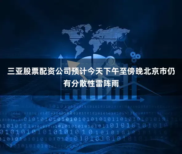 三亚股票配资公司预计今天下午至傍晚北京市仍有分散性雷阵雨
