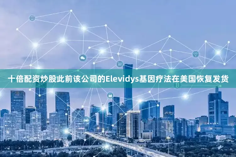十倍配资炒股此前该公司的Elevidys基因疗法在美国恢复发货