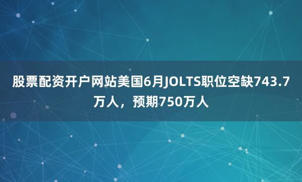 股票配资开户网站美国6月JOLTS职位空缺743.7万人，预期750万人